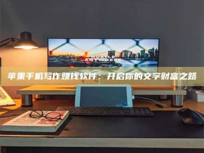 保山苹果手机写作赚钱软件：开启你的文字财富之路