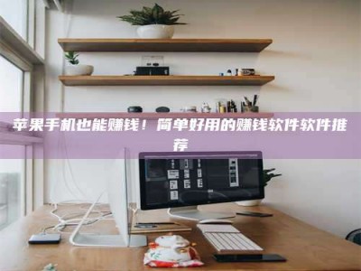 保山苹果手机也能赚钱！简单好用的赚钱软件软件推荐