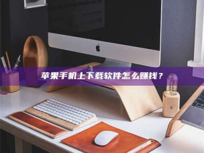 保山苹果手机上下载软件怎么赚钱？