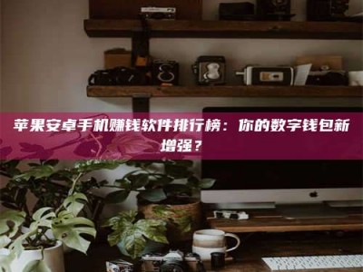 保山苹果安卓手机赚钱软件排行榜：你的数字钱包新增强？