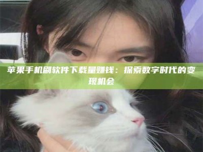 保山苹果手机刷软件下载量赚钱：探索数字时代的变现机会