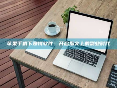 保山苹果手机下赚钱软件：开启指尖上的副业时代